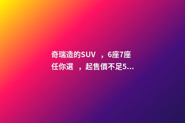 奇瑞造的SUV，6座7座任你選，起售價不足5萬，還看五菱宏光S3？